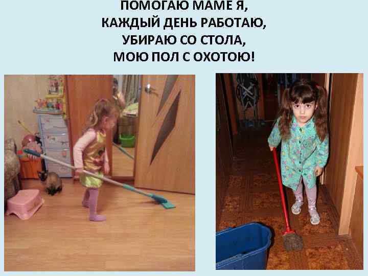 ПОМОГАЮ МАМЕ Я, КАЖДЫЙ ДЕНЬ РАБОТАЮ, УБИРАЮ СО СТОЛА, МОЮ ПОЛ С ОХОТОЮ! 