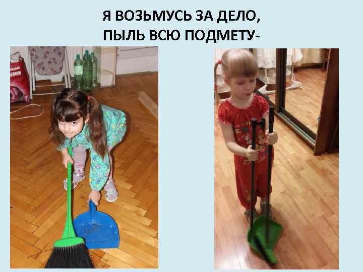 Я ВОЗЬМУСЬ ЗА ДЕЛО, ПЫЛЬ ВСЮ ПОДМЕТУ- 