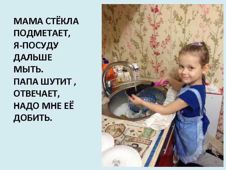 МАМА СТЁКЛА ПОДМЕТАЕТ, Я-ПОСУДУ ДАЛЬШЕ МЫТЬ. ПАПА ШУТИТ , ОТВЕЧАЕТ, НАДО МНЕ ЕЁ ДОБИТЬ.