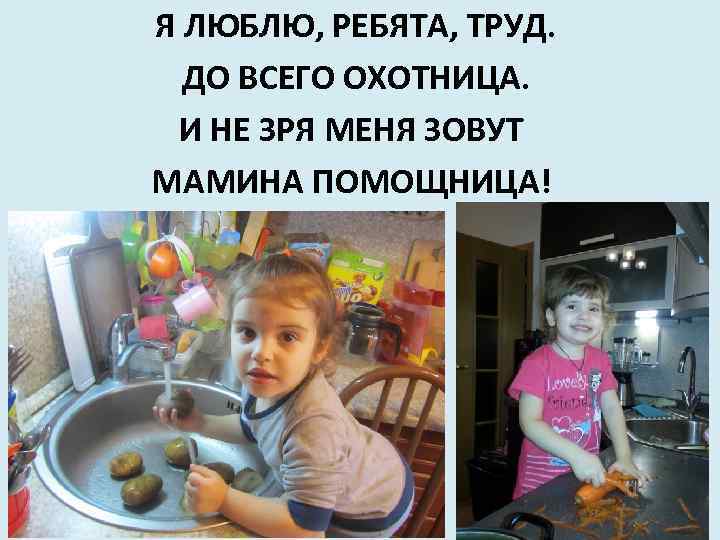 Я ЛЮБЛЮ, РЕБЯТА, ТРУД. ДО ВСЕГО ОХОТНИЦА. И НЕ ЗРЯ МЕНЯ ЗОВУТ МАМИНА ПОМОЩНИЦА!