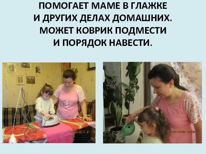 ПОМОГАЕТ МАМЕ В ГЛАЖКЕ И ДРУГИХ ДЕЛАХ ДОМАШНИХ. МОЖЕТ КОВРИК ПОДМЕСТИ И ПОРЯДОК НАВЕСТИ.