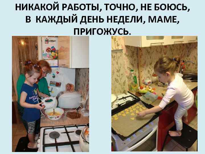 НИКАКОЙ РАБОТЫ, ТОЧНО, НЕ БОЮСЬ, В КАЖДЫЙ ДЕНЬ НЕДЕЛИ, МАМЕ, ПРИГОЖУСЬ. 