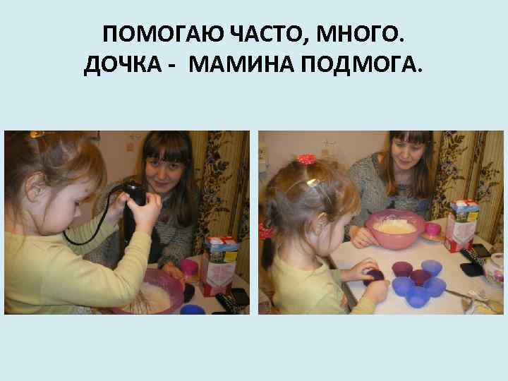 ПОМОГАЮ ЧАСТО, МНОГО. ДОЧКА - МАМИНА ПОДМОГА. 