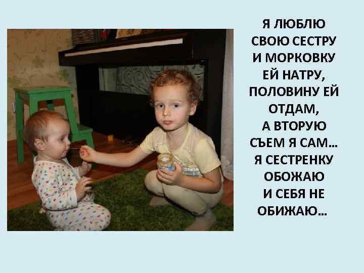 Я ЛЮБЛЮ СВОЮ СЕСТРУ И МОРКОВКУ ЕЙ НАТРУ, ПОЛОВИНУ ЕЙ ОТДАМ, А ВТОРУЮ СЪЕМ