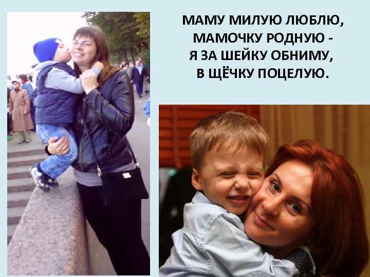 МАМУ МИЛУЮ ЛЮБЛЮ, МАМОЧКУ РОДНУЮ Я ЗА ШЕЙКУ ОБНИМУ, В ЩЁЧКУ ПОЦЕЛУЮ. 