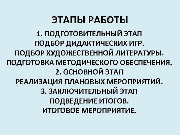 ЭТАПЫ РАБОТЫ 1. ПОДГОТОВИТЕЛЬНЫЙ ЭТАП ПОДБОР ДИДАКТИЧЕСКИХ ИГР. ПОДБОР ХУДОЖЕСТВЕННОЙ ЛИТЕРАТУРЫ. ПОДГОТОВКА МЕТОДИЧЕСКОГО ОБЕСПЕЧЕНИЯ.