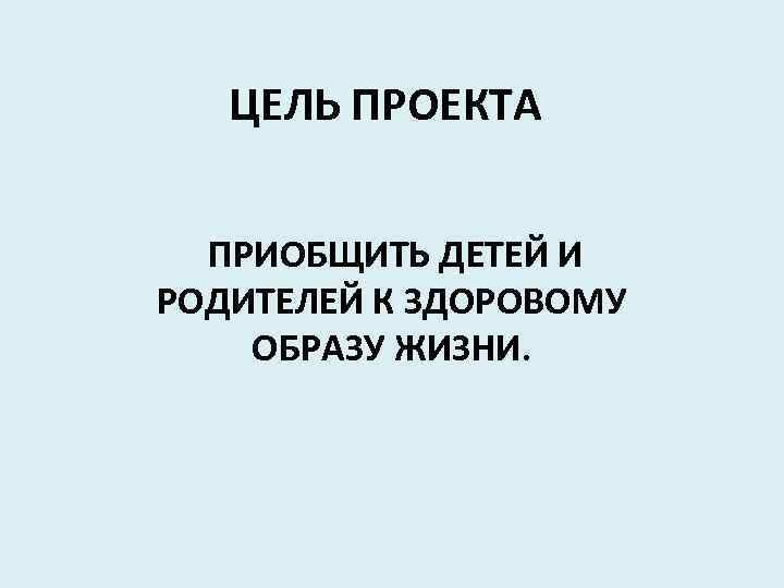 ЦЕЛЬ ПРОЕКТА ПРИОБЩИТЬ ДЕТЕЙ И РОДИТЕЛЕЙ К ЗДОРОВОМУ ОБРАЗУ ЖИЗНИ. 