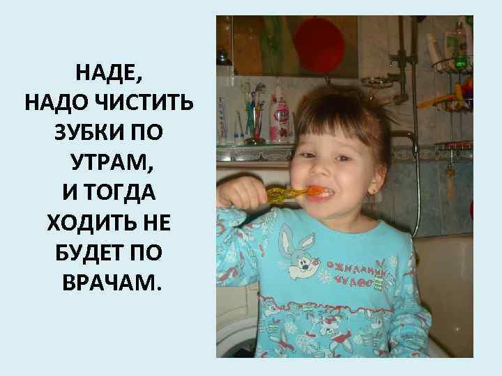 НАДЕ, НАДО ЧИСТИТЬ ЗУБКИ ПО УТРАМ, И ТОГДА ХОДИТЬ НЕ БУДЕТ ПО ВРАЧАМ. 