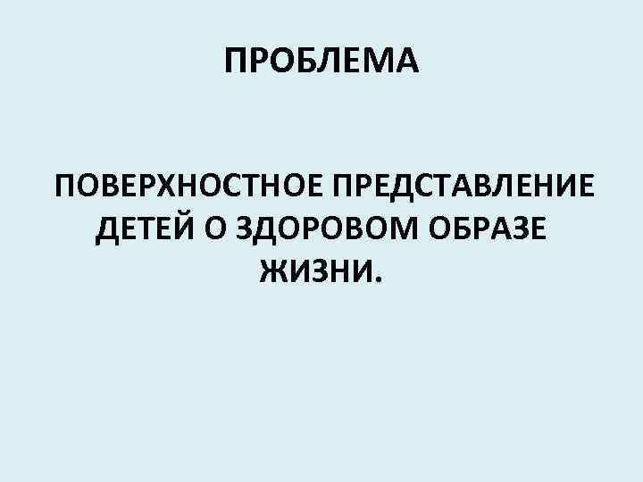 ПРОБЛЕМА ПОВЕРХНОСТНОЕ ПРЕДСТАВЛЕНИЕ ДЕТЕЙ О ЗДОРОВОМ ОБРАЗЕ ЖИЗНИ. 