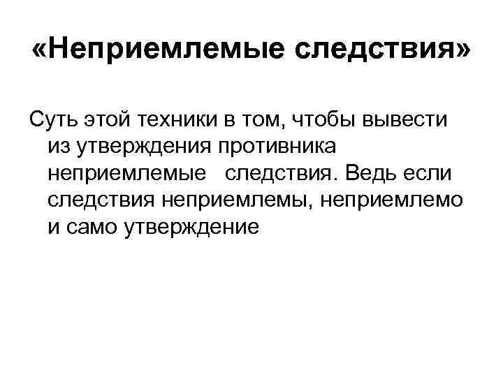  «Неприемлемые следствия» Суть этой техники в том, чтобы вывести из утверждения противника неприемлемые