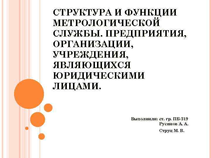 СТРУКТУРА И ФУНКЦИИ МЕТРОЛОГИЧЕСКОЙ СЛУЖБЫ. ПРЕДПРИЯТИЯ, ОРГАНИЗАЦИИ, УЧРЕЖДЕНИЯ, ЯВЛЯЮЩИХСЯ ЮРИДИЧЕСКИМИ ЛИЦАМИ. Выполнили: ст. гр.