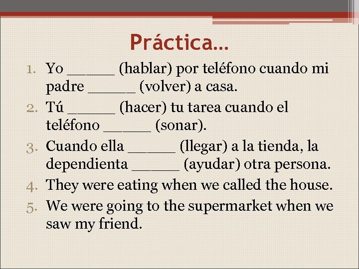 Práctica… 1. Yo _____ (hablar) por teléfono cuando mi padre _____ (volver) a casa.
