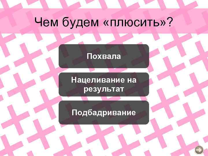 Чем будем «плюсить» ? Похвала Нацеливание на результат Подбадривание 