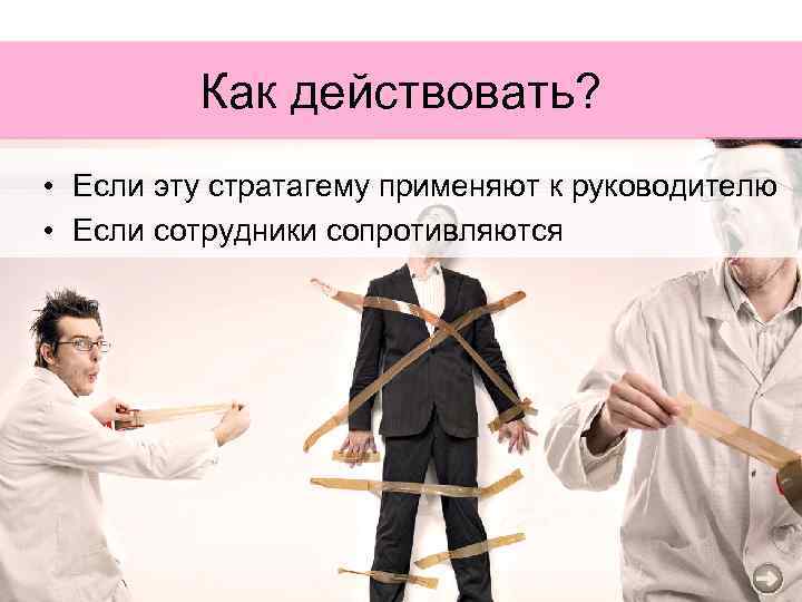 Как действовать? • Если эту стратагему применяют к руководителю • Если сотрудники сопротивляются 