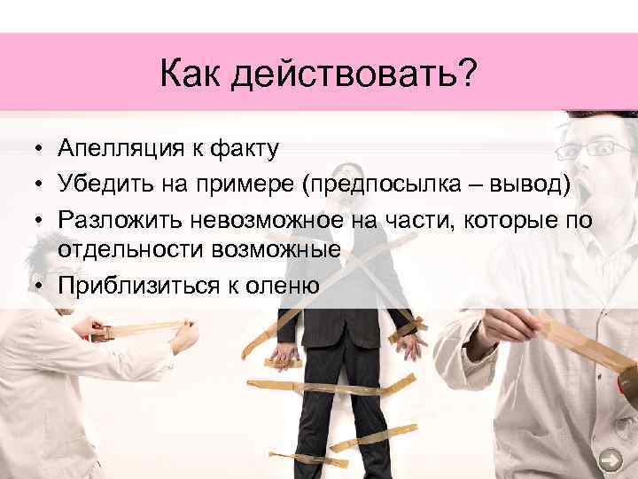 Как действовать? • Апелляция к факту • Убедить на примере (предпосылка – вывод) •