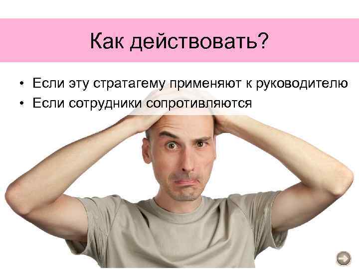 Как действовать? • Если эту стратагему применяют к руководителю • Если сотрудники сопротивляются 
