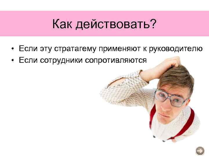 Как действовать? • Если эту стратагему применяют к руководителю • Если сотрудники сопротивляются 