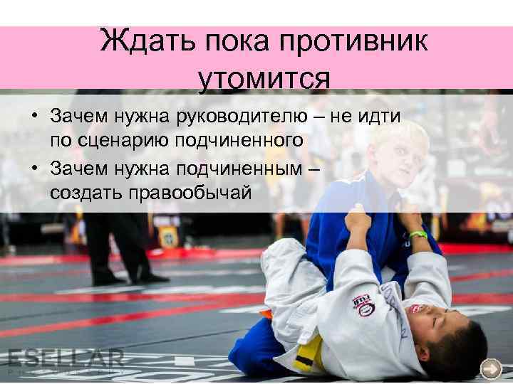 Ждать пока противник утомится • Зачем нужна руководителю – не идти по сценарию подчиненного