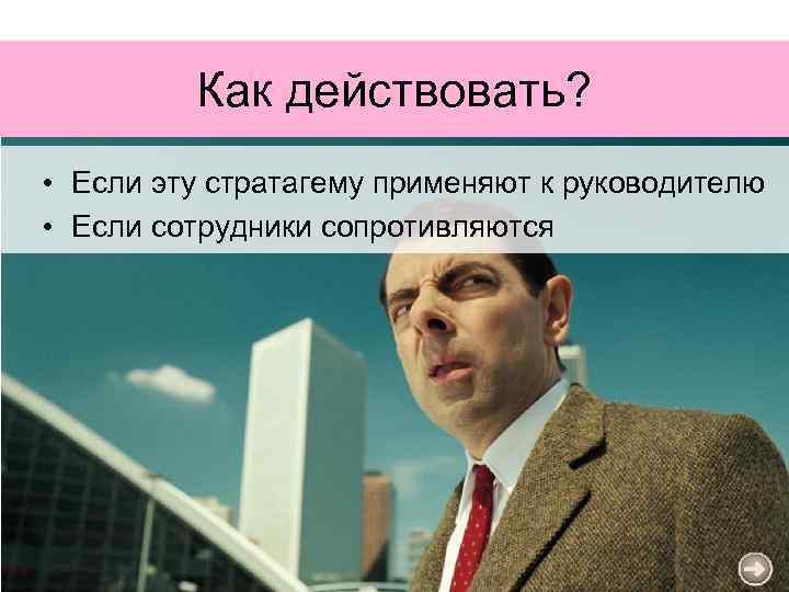 Как действовать? • Если эту стратагему применяют к руководителю • Если сотрудники сопротивляются 