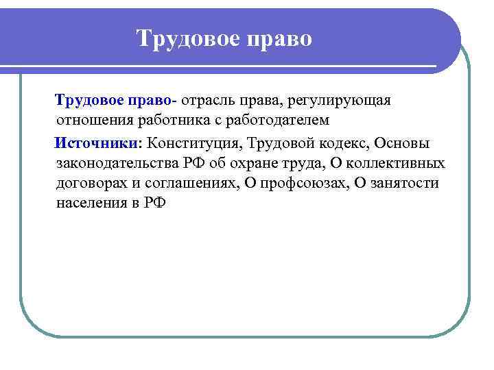 Трудовое право отрасль права, регулирующая отношения работника с работодателем Источники: Конституция, Трудовой кодекс, Основы