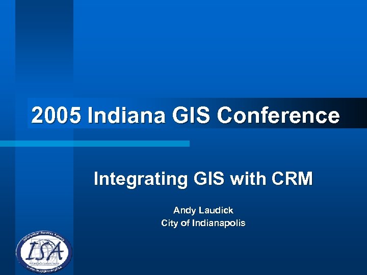 2005 Indiana GIS Conference Integrating GIS with CRM Andy Laudick City of Indianapolis 