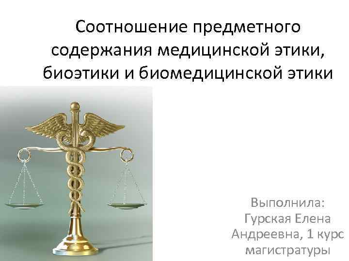 Соотношение предметного содержания медицинской этики, биоэтики и биомедицинской этики Выполнила: Гурская Елена Андреевна, 1