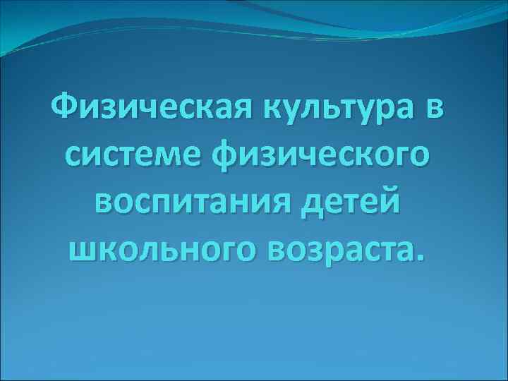 Физическая культура в системе физического воспитания детей школьного возраста. 