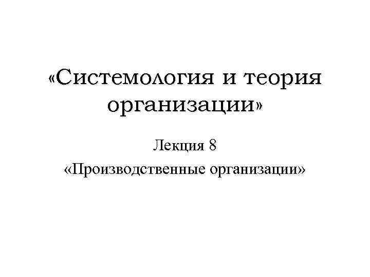  «Системология и теория организации» Лекция 8 «Производственные организации» 