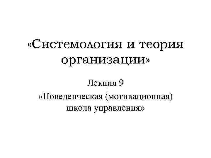  «Системология и теория организации» Лекция 9 «Поведенческая (мотивационная) школа управления» 