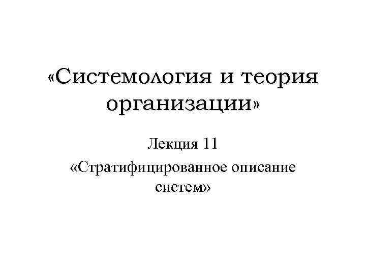  «Системология и теория организации» Лекция 11 «Стратифицированное описание систем» 