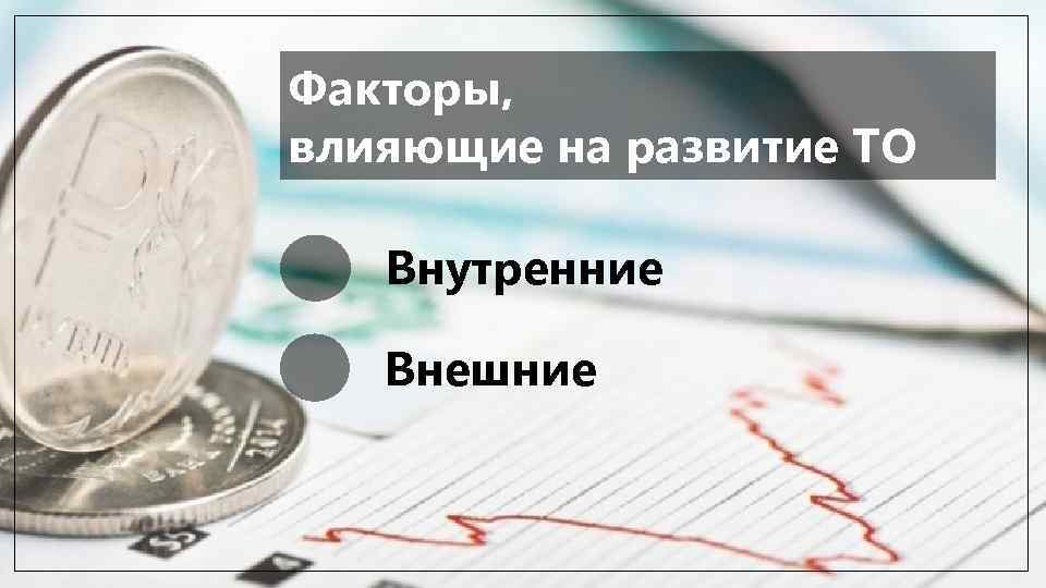 Факторы, влияющие на развитие ТО Внутренние Внешние 