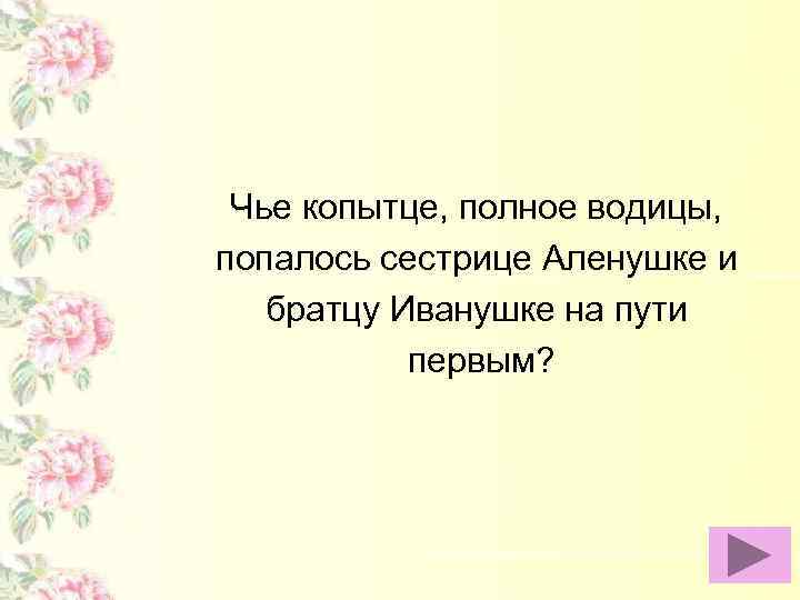 Чье копытце, полное водицы, попалось сестрице Аленушке и братцу Иванушке на пути первым? 