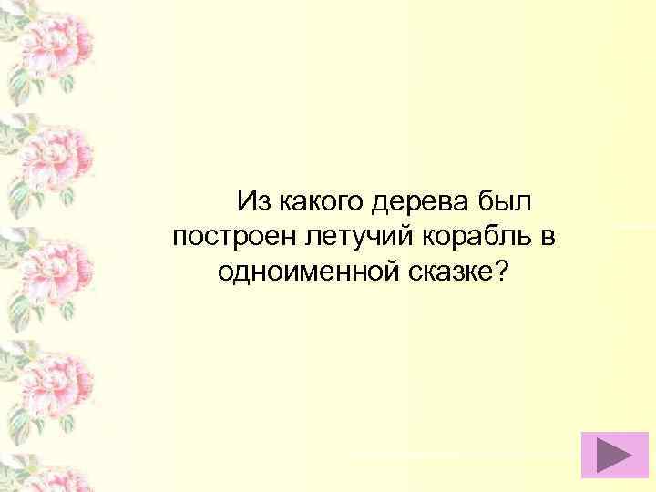 Из какого дерева был построен летучий корабль в одноименной сказке? 