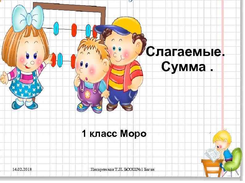 Слагаемые. Сумма. 1 класс Моро 14. 02. 2018 Писаревская Т. П. БСОШ№ 1 Баган