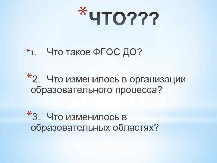 * *1. Что такое ФГОС ДО? *2. Что изменилось в организации образовательного процесса? *3.