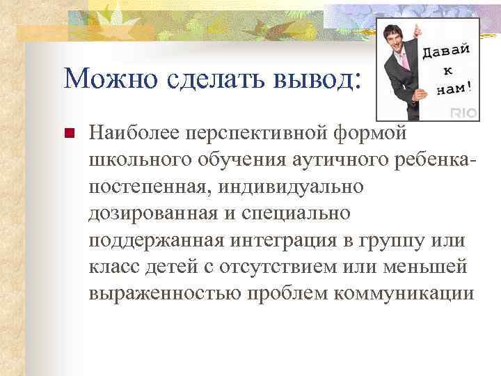 Можно сделать вывод: n Наиболее перспективной формой школьного обучения аутичного ребенкапостепенная, индивидуально дозированная и