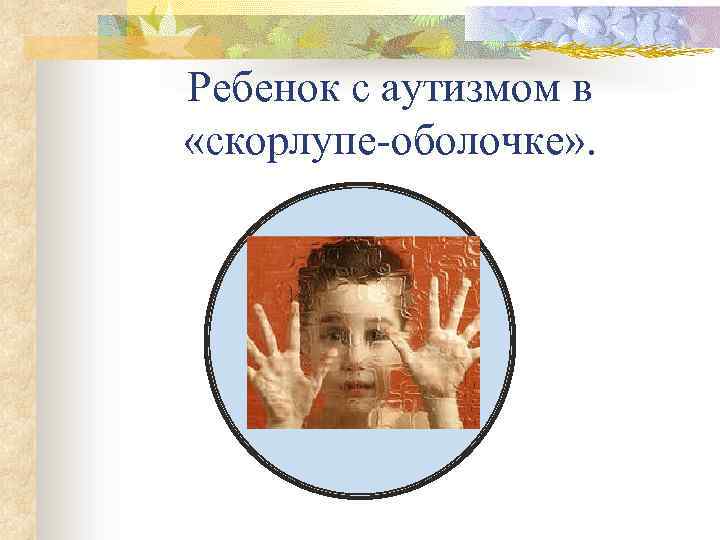 Ребенок с аутизмом в «скорлупе-оболочке» . 