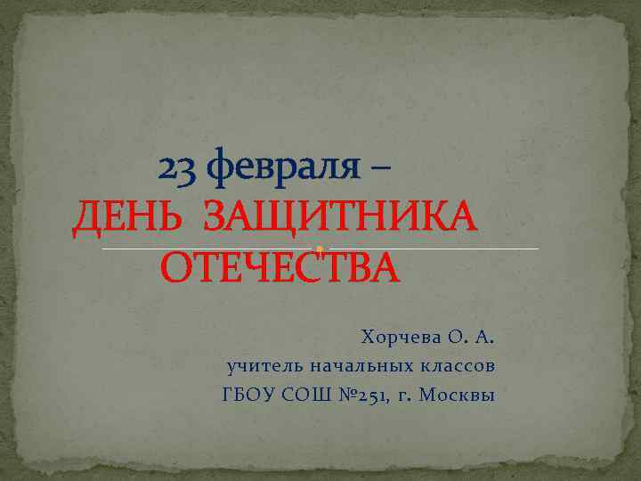 23 февраля – ДЕНЬ ЗАЩИТНИКА ОТЕЧЕСТВА Хорчева О. А. учитель начальных классов ГБОУ СОШ