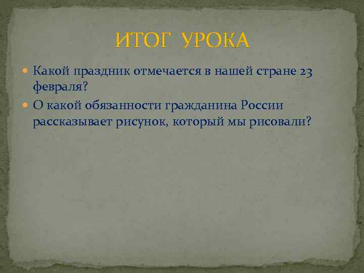 ИТОГ УРОКА Какой праздник отмечается в нашей стране 23 февраля? О какой обязанности гражданина