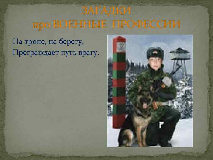 ЗАГАДКИ про ВОЕННЫЕ ПРОФЕССИИ На тропе, на берегу, Преграждает путь врагу. 