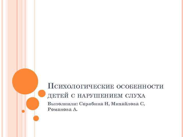 ПСИХОЛОГИЧЕСКИЕ ОСОБЕННОСТИ ДЕТЕЙ С НАРУШЕНИЕМ СЛУХА Выполнили: Скрябина Н, Михайлова С, Романова А. 