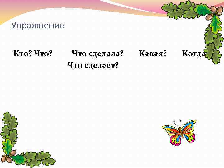 Упражнение Кто? Что? Что сделала? Что сделает? Какая? Когда? 