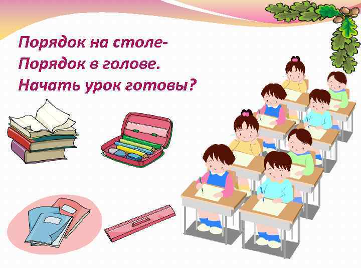 Порядок на столе. Порядок в голове. Начать урок готовы? 