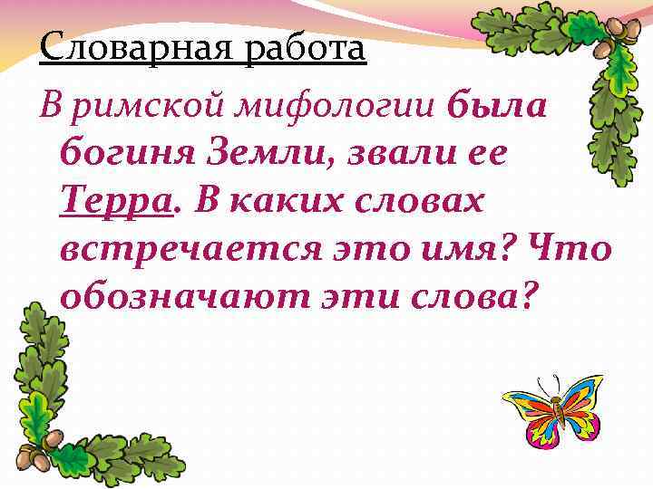 Словарная работа В римской мифологии была богиня Земли, звали ее Терра. В каких словах