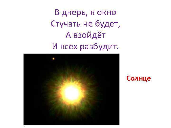 В дверь, в окно Стучать не будет, А взойдёт И всех разбудит. Солнце 