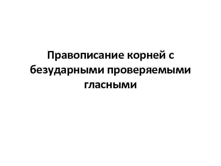 Правописание корней с безударными проверяемыми гласными 