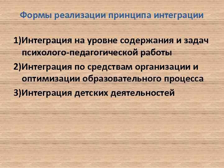 Формы реализации принципа интеграции 1)Интеграция на уровне содержания и задач психолого-педагогической работы 2)Интеграция по