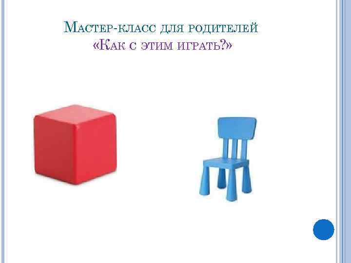 МАСТЕР-КЛАСС ДЛЯ РОДИТЕЛЕЙ «КАК С ЭТИМ ИГРАТЬ? » 