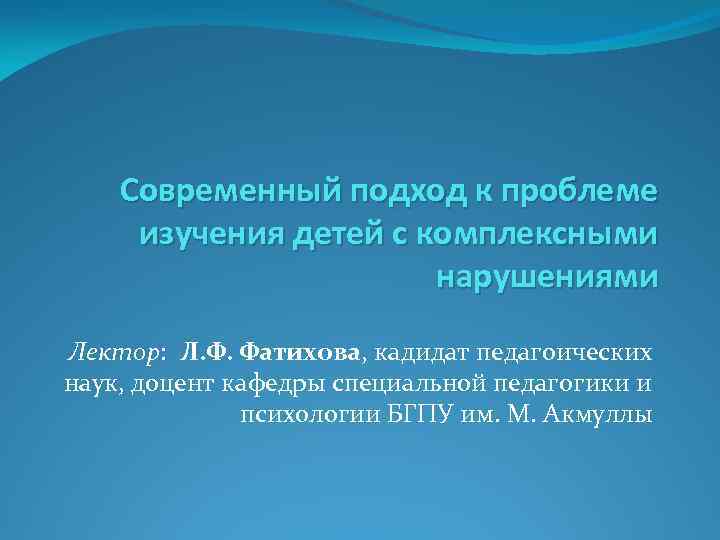 Современный подход к проблеме изучения детей с комплексными нарушениями Лектор: Л. Ф. Фатихова, кадидат