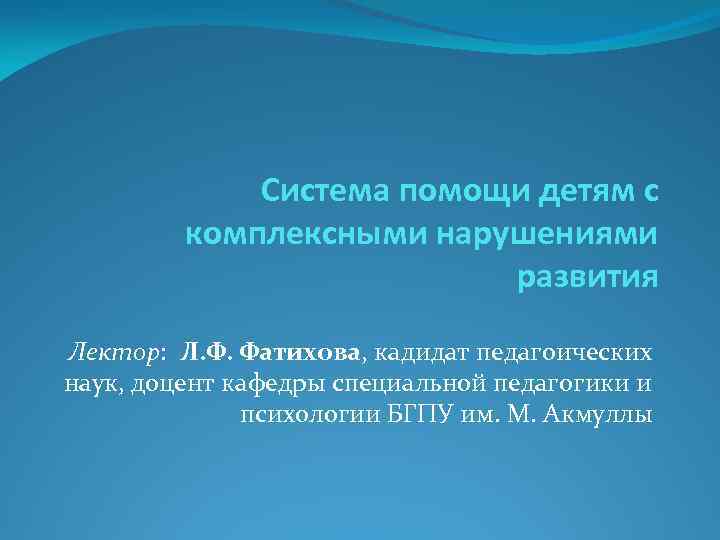 Система помощи детям с комплексными нарушениями развития Лектор: Л. Ф. Фатихова, кадидат педагоических наук,